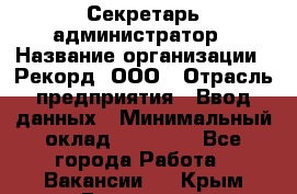 Секретарь-администратор › Название организации ­ Рекорд, ООО › Отрасль предприятия ­ Ввод данных › Минимальный оклад ­ 30 000 - Все города Работа » Вакансии   . Крым,Бахчисарай